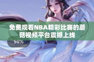免费观看NBA精彩比赛的蘑菇视频平台震撼上线
