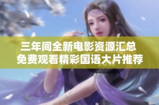 三年间全新电影资源汇总 免费观看精彩国语大片推荐