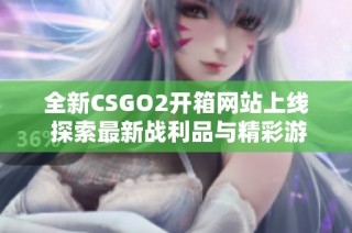 全新CSGO2开箱网站上线 探索最新战利品与精彩游戏体验