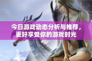 今日游戏动态分析与推荐，更好享受你的游戏时光
