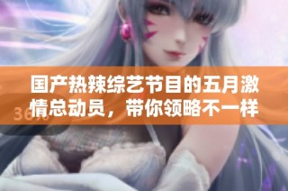 国产热辣综艺节目的五月激情总动员，带你领略不一样的视听盛宴