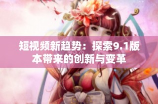 短视频新趋势：探索9.1版本带来的创新与变革