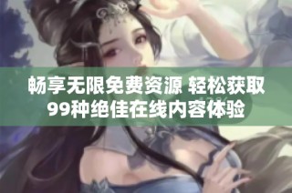 畅享无限免费资源 轻松获取99种绝佳在线内容体验
