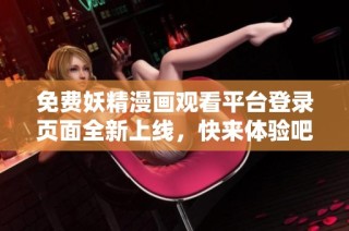 免费妖精漫画观看平台登录页面全新上线，快来体验吧