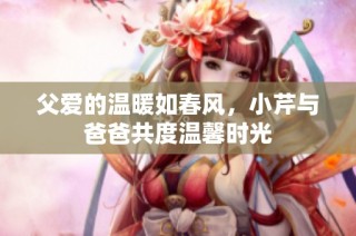 父爱的温暖如春风，小芹与爸爸共度温馨时光