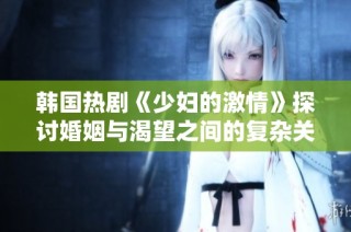韩国热剧《少妇的激情》探讨婚姻与渴望之间的复杂关系与冲突