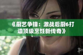 《厨艺争锋：激战后厨6打造顶级烹饪新传奇》