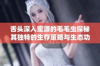舌头深入蜜源的毛毛虫探秘其独特的生存策略与生态功能
