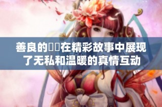善良的妺妺在精彩故事中展现了无私和温暖的真情互动