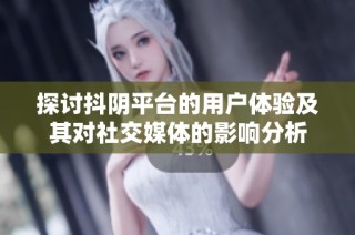 探讨抖阴平台的用户体验及其对社交媒体的影响分析