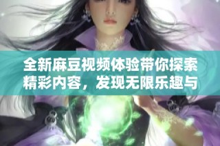全新麻豆视频体验带你探索精彩内容，发现无限乐趣与精彩片段