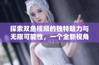 探索双鱼视频的独特魅力与无限可能性，一个全新视角的解析