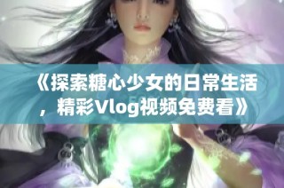《探索糖心少女的日常生活，精彩Vlog视频免费看》
