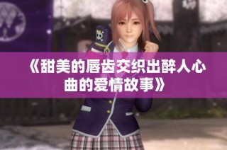 《甜美的唇齿交织出醉人心曲的爱情故事》