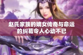 赵氏家族的嫡女传奇与命运的纠葛令人心动不已