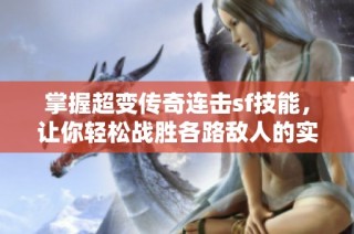 掌握超变传奇连击sf技能，让你轻松战胜各路敌人的实用技巧！