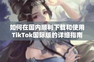 如何在国内顺利下载和使用TikTok国际版的详细指南