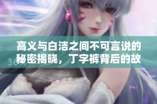 高义与白洁之间不可言说的秘密揭晓，丁字裤背后的故事令人震惊