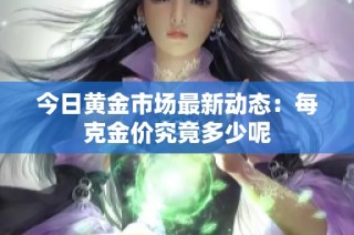 今日黄金市场最新动态：每克金价究竟多少呢