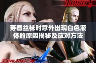 穿着丝袜时意外出现白色液体的原因揭秘及应对方法
