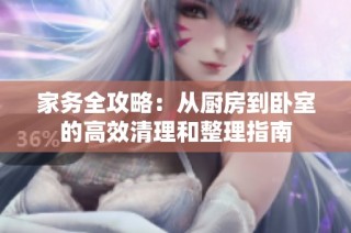 家务全攻略：从厨房到卧室的高效清理和整理指南