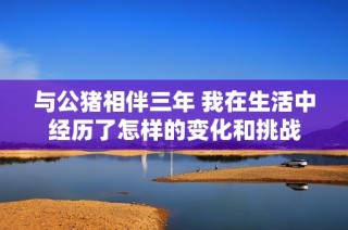 与公猪相伴三年 我在生活中经历了怎样的变化和挑战