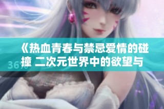 《热血青春与禁忌爱情的碰撞 二次元世界中的欲望与抉择》