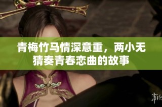 青梅竹马情深意重，两小无猜奏青春恋曲的故事
