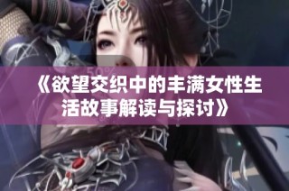 《欲望交织中的丰满女性生活故事解读与探讨》