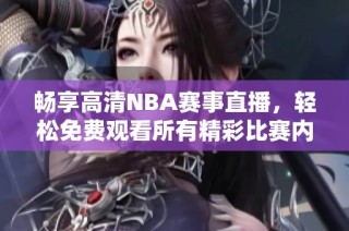 畅享高清NBA赛事直播，轻松免费观看所有精彩比赛内容
