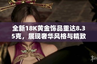 全新18K黄金饰品重达8.35克，展现奢华风格与精致工艺