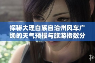 探秘大理白族自治州风车广场的天气预报与旅游指数分析