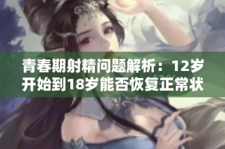 青春期射精问题解析：12岁开始到18岁能否恢复正常状态