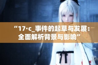 “17·c_事件的起草与发展：全面解析背景与影响”