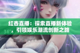 红杏直播：探索直播新体验，引领娱乐潮流创新之路