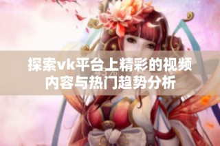 探索vk平台上精彩的视频内容与热门趋势分析
