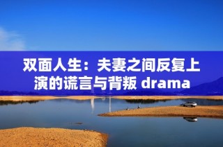 双面人生：夫妻之间反复上演的谎言与背叛 drama