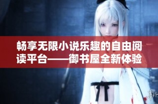 畅享无限小说乐趣的自由阅读平台——御书屋全新体验指南