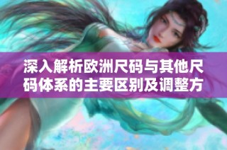 深入解析欧洲尺码与其他尺码体系的主要区别及调整方法
