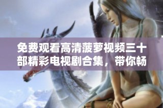 免费观看高清菠萝视频三十部精彩电视剧合集，带你畅享视听盛宴