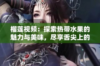 榴莲视频：探索热带水果的魅力与美味，尽享舌尖上的奢华体验