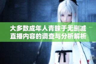 大多数成年人青睐于无删减直播内容的调查与分析解析
