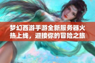 梦幻西游手游全新服务器火热上线，迎接你的冒险之旅！