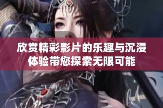 欣赏精彩影片的乐趣与沉浸体验带您探索无限可能
