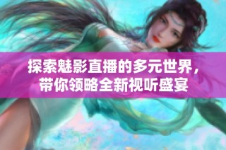 探索魅影直播的多元世界，带你领略全新视听盛宴