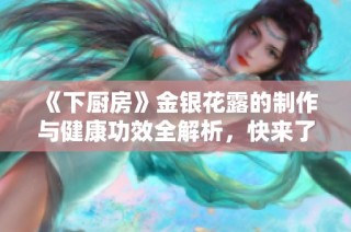 《下厨房》金银花露的制作与健康功效全解析，快来了解吧
