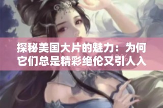 探秘美国大片的魅力：为何它们总是精彩绝伦又引人入胜