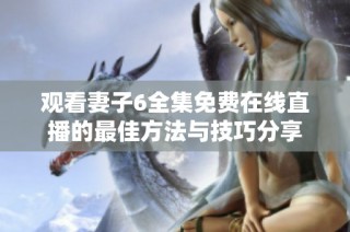 观看妻子6全集免费在线直播的最佳方法与技巧分享