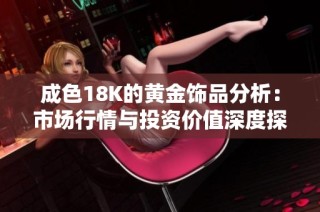 成色18K的黄金饰品分析：市场行情与投资价值深度探讨
