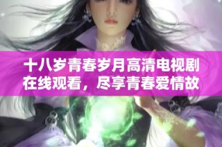 十八岁青春岁月高清电视剧在线观看，尽享青春爱情故事魅力
